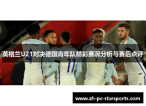 英格兰U21对决德国青年队精彩赛况分析与赛后点评 英格兰U21对决德国青年队精彩赛况分析与赛后点评